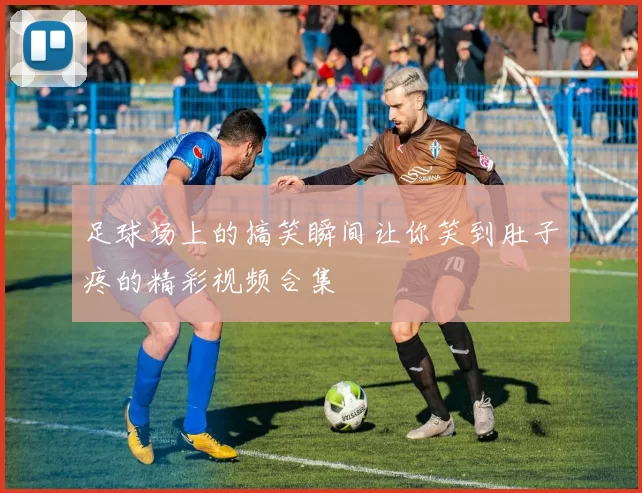 足球场上的搞笑瞬间让你笑到肚子疼的精彩视频合集