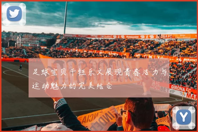 足球宝贝千钰乐文展现青春活力与运动魅力的完美结合