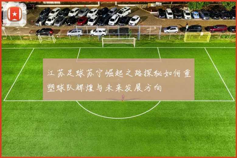 江苏足球苏宁崛起之路探秘如何重塑球队辉煌与未来发展方向