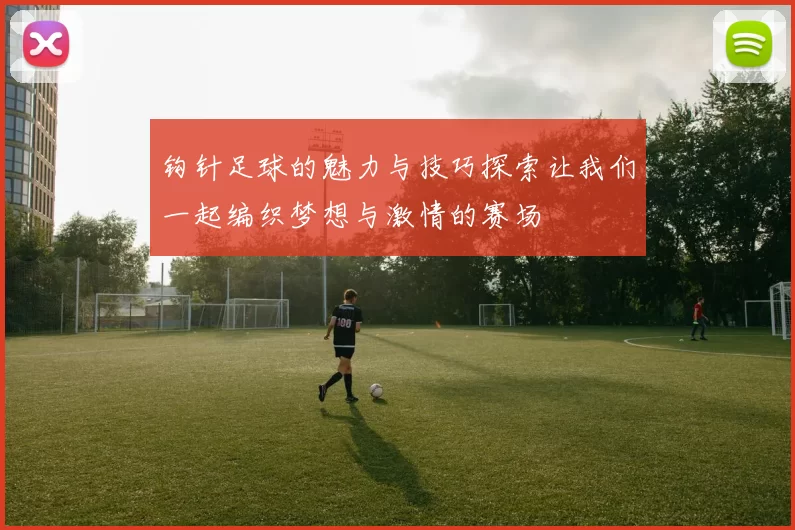 钩针足球的魅力与技巧探索让我们一起编织梦想与激情的赛场