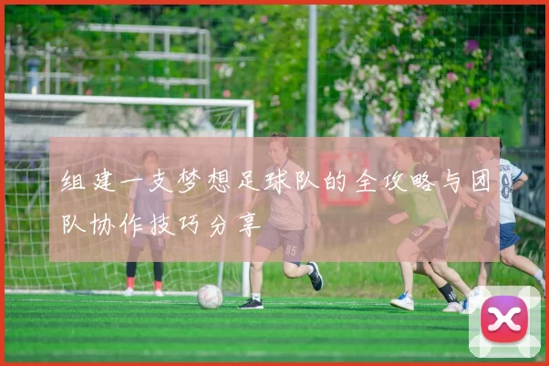 组建一支梦想足球队的全攻略与团队协作技巧分享