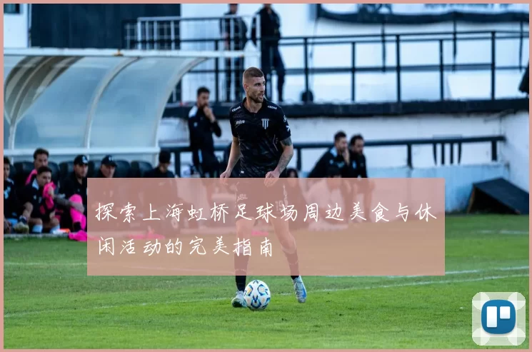 探索上海虹桥足球场周边美食与休闲活动的完美指南