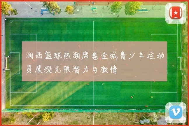 涧西篮球热潮席卷全城青少年运动员展现无限潜力与激情