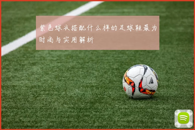 紫色球衣搭配什么样的足球鞋最为时尚与实用解析