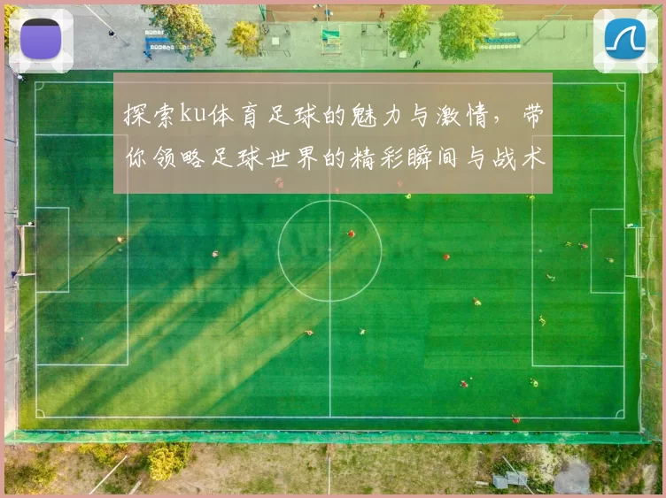 探索ku体育足球的魅力与激情，带你领略足球世界的精彩瞬间与战术智慧
