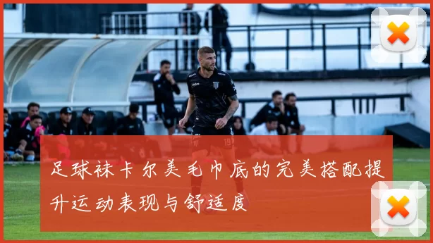 足球袜卡尔美毛巾底的完美搭配提升运动表现与舒适度