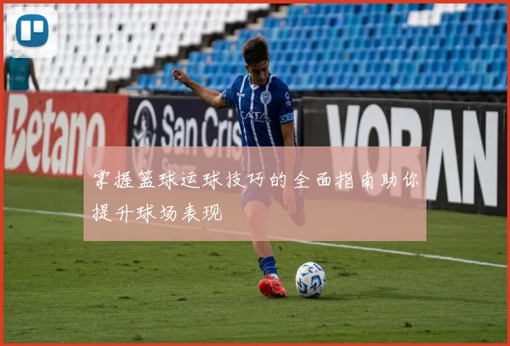 掌握篮球运球技巧的全面指南助你提升球场表现